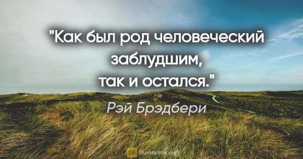 Рэй Брэдбери цитата: "Как был род человеческий заблудшим, так и остался."