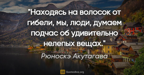 Рюноскэ Акутагава цитата: "Находясь на волосок от гибели, мы, люди, думаем подчас об..."