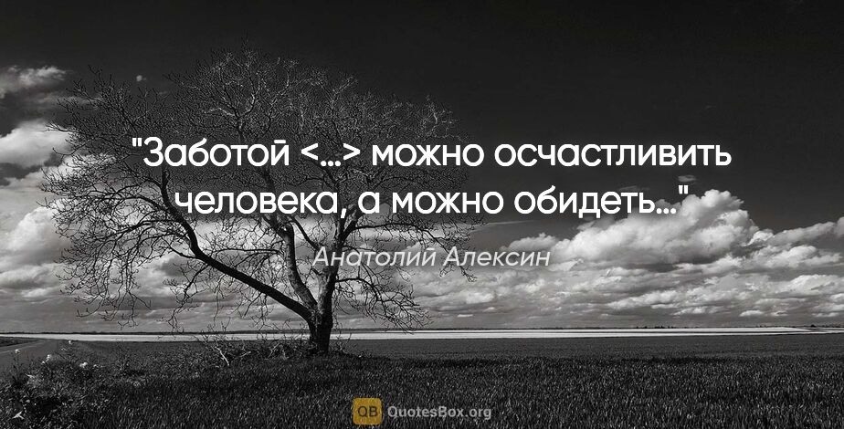 Анатолий Алексин цитата: "Заботой <…> можно осчастливить человека, а можно обидеть…"