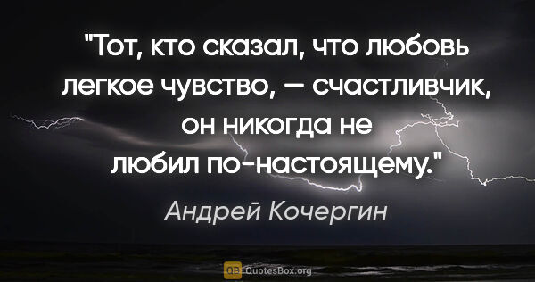 Андрей Кочергин цитата: "Тот, кто сказал, что любовь легкое чувство, — счастливчик, он..."
