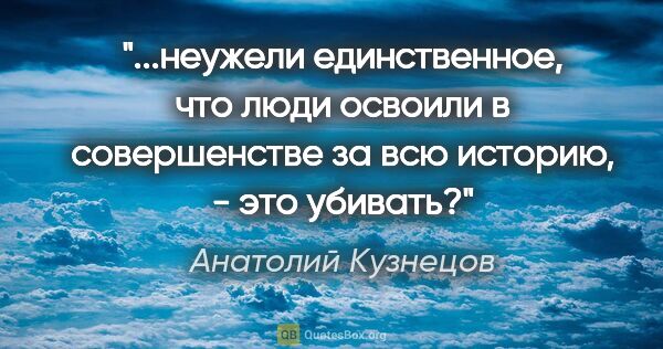 Анатолий Кузнецов цитата: "неужели единственное, что люди освоили в совершенстве за всю..."