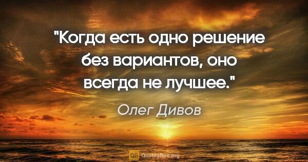Олег Дивов цитата: "Когда есть одно решение без вариантов, оно всегда не лучшее."