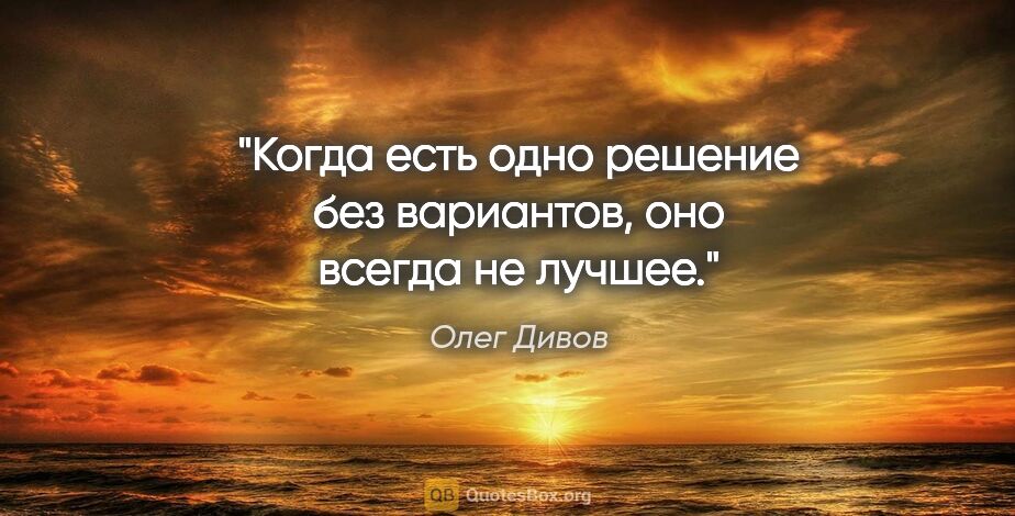 Олег Дивов цитата: "Когда есть одно решение без вариантов, оно всегда не лучшее."