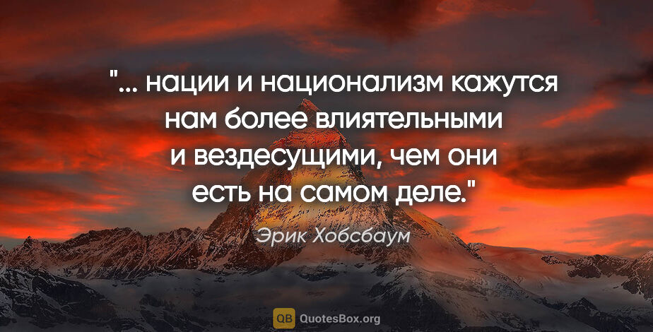 Эрик Хобсбаум цитата: " нации и национализм кажутся нам более влиятельными и..."