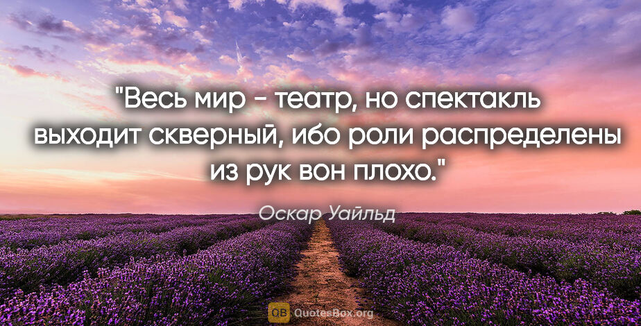 Оскар Уайльд цитата: "Весь мир - театр, но спектакль выходит скверный, ибо роли..."