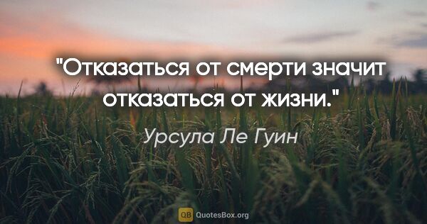 Урсула Ле Гуин цитата: "Отказаться от смерти значит отказаться от жизни."