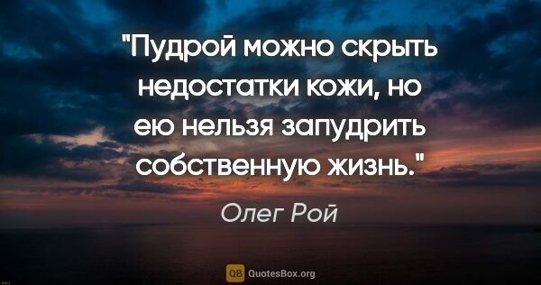 Олег Рой цитата: "Пудрой можно скрыть недостатки кожи, но ею нельзя запудрить..."