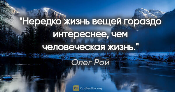 Олег Рой цитата: "Нередко жизнь вещей гораздо интереснее, чем человеческая жизнь."