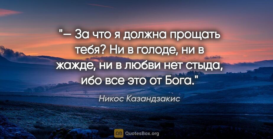 Никос Казандзакис цитата: "— За что я должна прощать тебя? Ни в голоде, ни в жажде, ни в..."