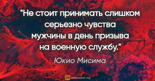 Юкио Мисима цитата: "Не стоит принимать слишком серьезно чувства мужчины в день..."