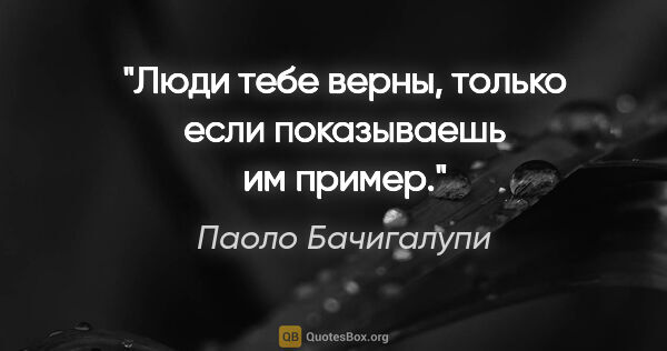 Паоло Бачигалупи цитата: "Люди тебе верны, только если показываешь им пример."