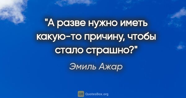 Эмиль Ажар цитата: "А разве нужно иметь какую-то причину, чтобы стало страшно?"