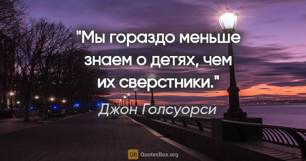 Джон Голсуорси цитата: "Мы гораздо меньше знаем о детях, чем их сверстники."