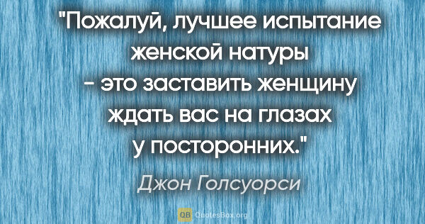 Джон Голсуорси цитата: "Пожалуй, лучшее испытание женской натуры - это заставить..."