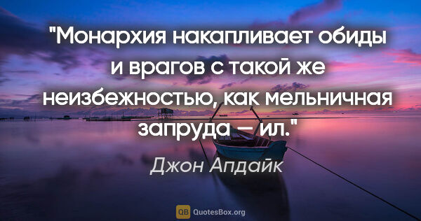 Джон Апдайк цитата: "Монархия накапливает обиды и врагов с такой же неизбежностью,..."