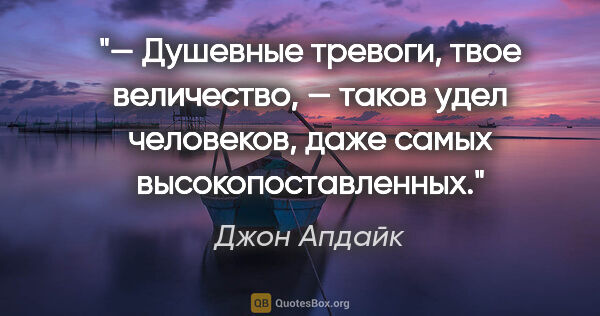 Джон Апдайк цитата: "— Душевные тревоги, твое величество, — таков удел человеков,..."