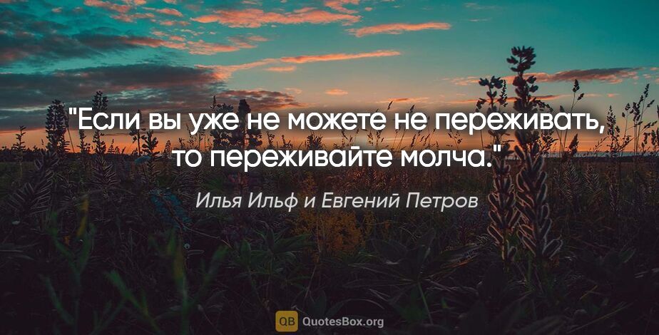 Илья Ильф и Евгений Петров цитата: "Если вы уже не можете не переживать, то переживайте молча."