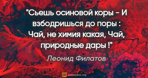 Леонид Филатов цитата: "Сьешь осиновой коры -

И взбодришься до поры :

Чай, не химия..."