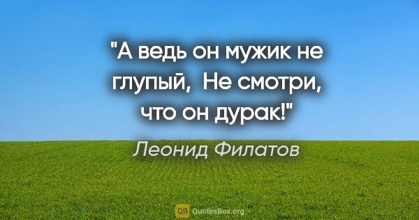 Леонид Филатов цитата: "А ведь он мужик не глупый, 

Не смотри, что он дурак!"