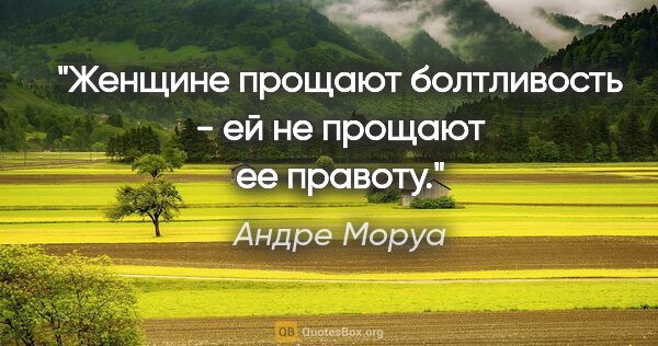 Андре Моруа цитата: "Женщине прощают болтливость - ей не прощают ее правоту."