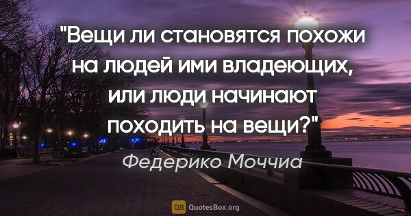 Федерико Моччиа цитата: "Вещи ли становятся похожи на людей ими владеющих, или люди..."