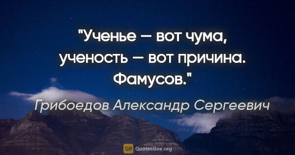 Грибоедов Александр Сергеевич цитата: "Ученье — вот чума, ученость — вот причина. Фамусов."
