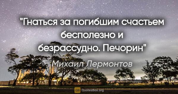 Михаил Лермонтов цитата: "Гнаться за погибшим счастьем бесполезно и безрассудно. Печорин"