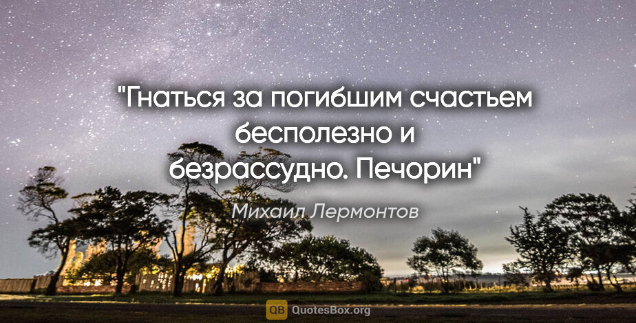 Михаил Лермонтов цитата: "Гнаться за погибшим счастьем бесполезно и безрассудно. Печорин"