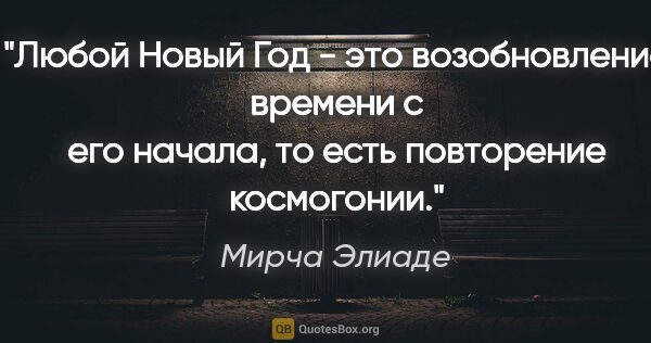 Мирча Элиаде цитата: "Любой Новый Год - это возобновление времени с его начала, то..."