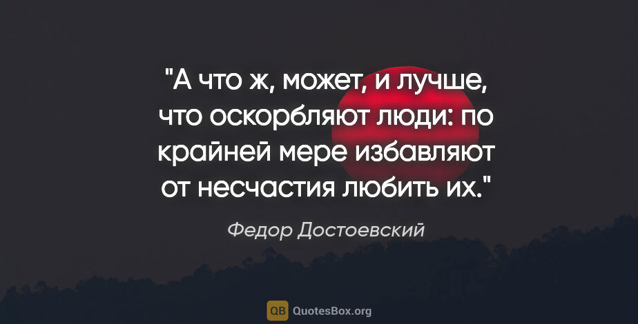 Федор Достоевский цитата: "А что ж, может, и лучше, что оскорбляют люди: по крайней мере..."
