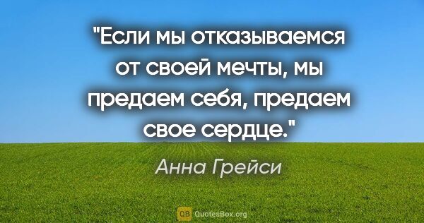 Анна Грейси цитата: "Если мы отказываемся от своей мечты, мы предаем себя, предаем..."