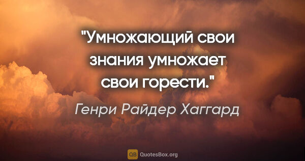 Генри Райдер Хаггард цитата: "Умножающий свои знания умножает свои горести."