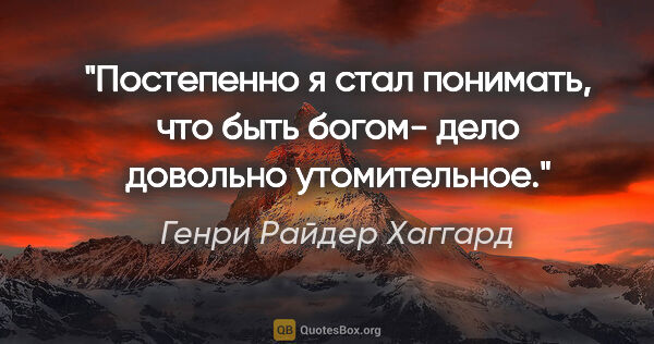 Генри Райдер Хаггард цитата: "Постепенно я стал понимать, что быть богом- дело довольно..."