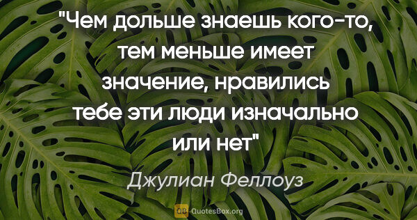 Джулиан Феллоуз цитата: "Чем дольше знаешь кого-то, тем меньше имеет значение,..."