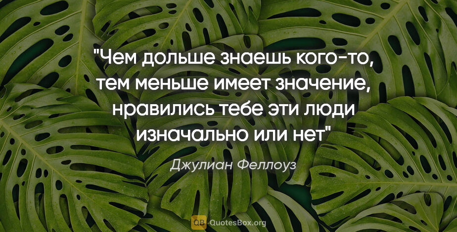 Джулиан Феллоуз цитата: "Чем дольше знаешь кого-то, тем меньше имеет значение,..."