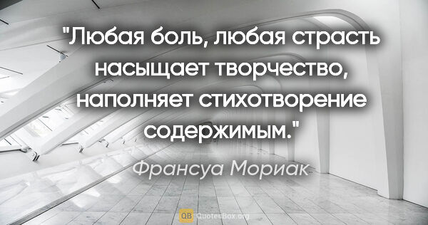 Франсуа Мориак цитата: ""Любая боль, любая страсть насыщает творчество, наполняет..."