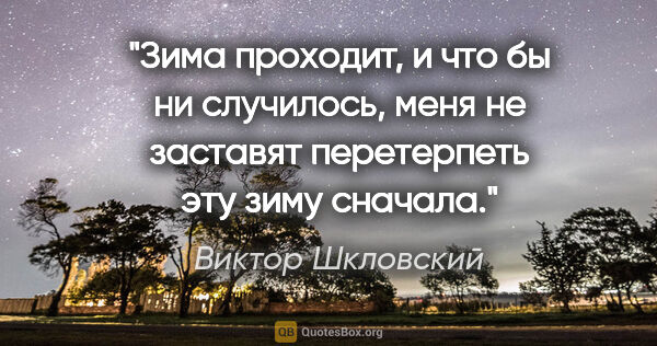 Виктор Шкловский цитата: "Зима проходит, и что бы ни случилось, меня не заставят..."