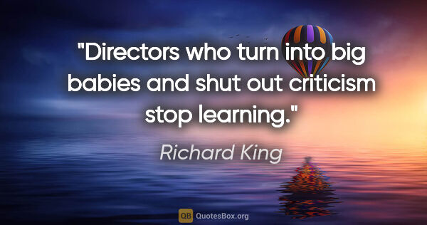 Richard King quote: "Directors who turn into big babies and shut out criticism stop..."