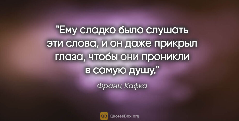 Франц Кафка цитата: "Ему сладко было слушать эти слова, и он даже прикрыл глаза,..."