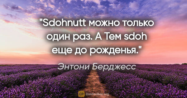 Энтони Берджесс цитата: "Sdohnutt можно только один раз. А Тем sdoh еще до рожденья."