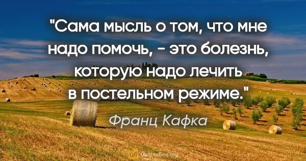 Франц Кафка цитата: "Сама мысль о том, что мне надо помочь, - это болезнь, которую..."