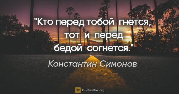 Константин Симонов цитата: "Кто перед тобой  гнется,  тот  и  перед  бедой  согнется."