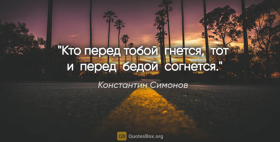 Константин Симонов цитата: "Кто перед тобой  гнется,  тот  и  перед  бедой  согнется."