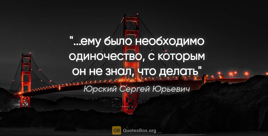 Юрский Сергей Юрьевич цитата: "ему было необходимо одиночество, с которым он не знал, что..."