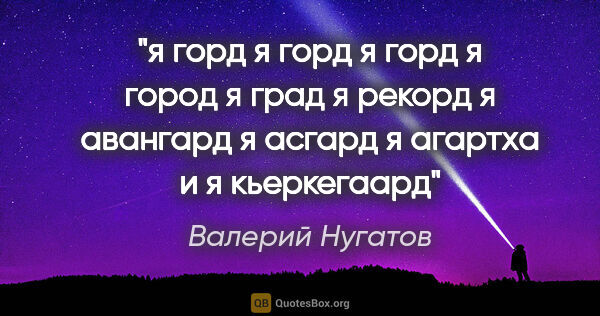 Валерий Нугатов цитата: "я горд

я горд

я горд

я город

я град

я рекорд

я..."