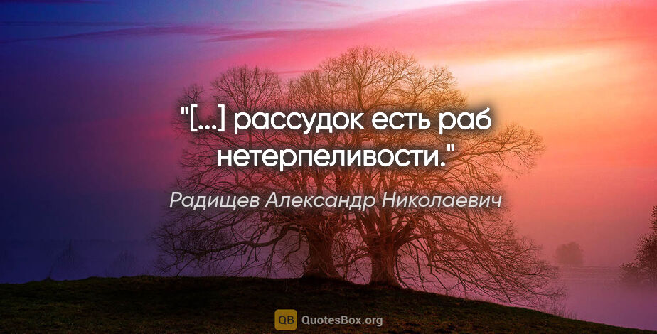 Радищев Александр Николаевич цитата: "[...] рассудок есть раб нетерпеливости."
