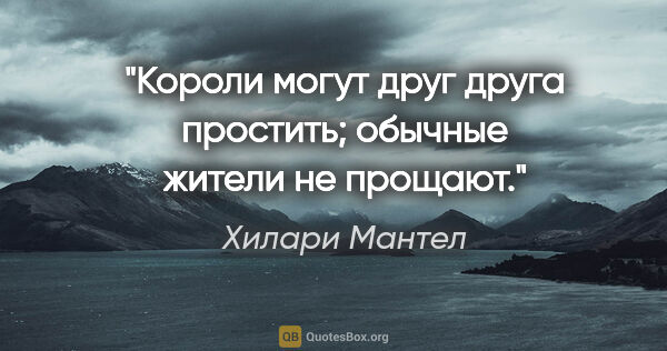 Хилари Мантел цитата: "Короли могут друг друга простить; обычные жители не прощают."