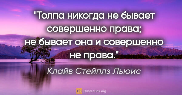 Клайв Стейплз Льюис цитата: "Толпа никогда не бывает совершенно права; не бывает она и..."