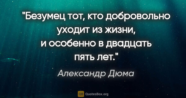 Александр Дюма цитата: "Безумец тот, кто добровольно уходит из жизни, и особенно в..."