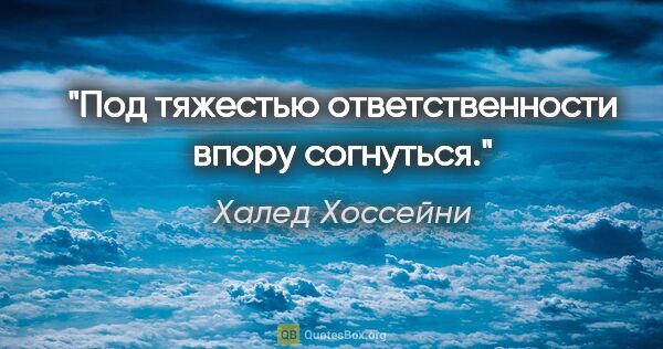 Халед Хоссейни цитата: "Под тяжестью ответственности впору согнуться."